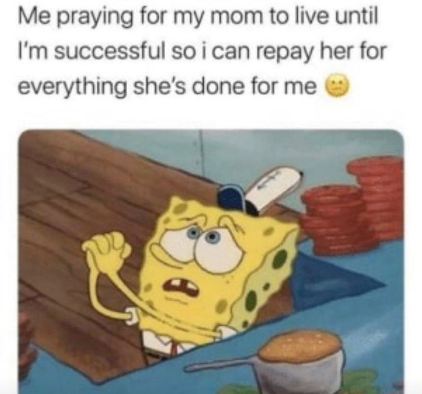 Meme of text that says -Me praying for my mum to live until I'm successful so i can repay her for everything she's done for me 
